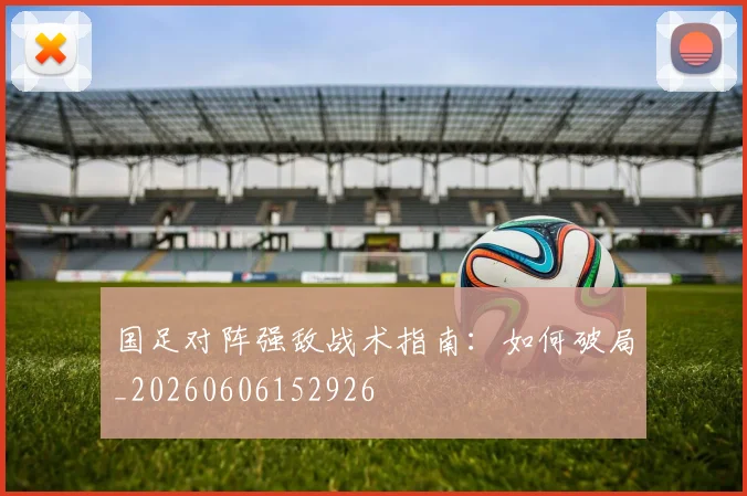 国足对阵强敌战术指南：如何破局_20260606152926