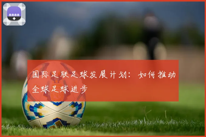 国际足联足球发展计划：如何推动全球足球进步