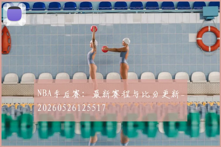 NBA季后赛：最新赛程与比分更新_20260526125517