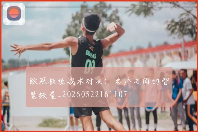 欧冠教练战术对决：名帅之间的智慧较量_20260522161107