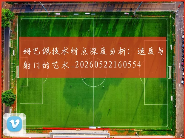 姆巴佩技术特点深度分析：速度与射门的艺术_20260522160554