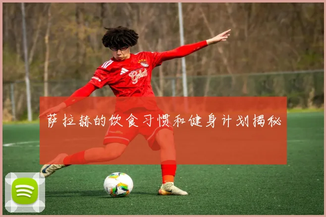 萨拉赫的饮食习惯和健身计划揭秘