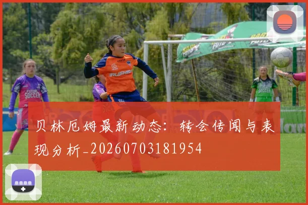 贝林厄姆最新动态：转会传闻与表现分析_20260703181954