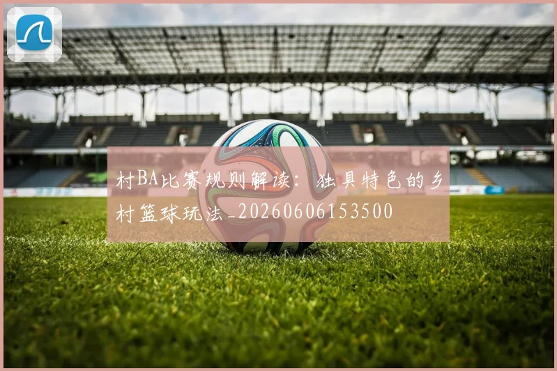 村BA比赛规则解读：独具特色的乡村篮球玩法_20260606153500