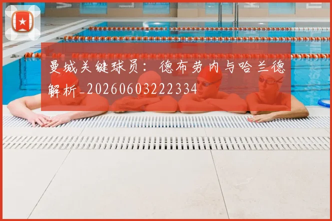 曼城关键球员：德布劳内与哈兰德解析_20260603222334