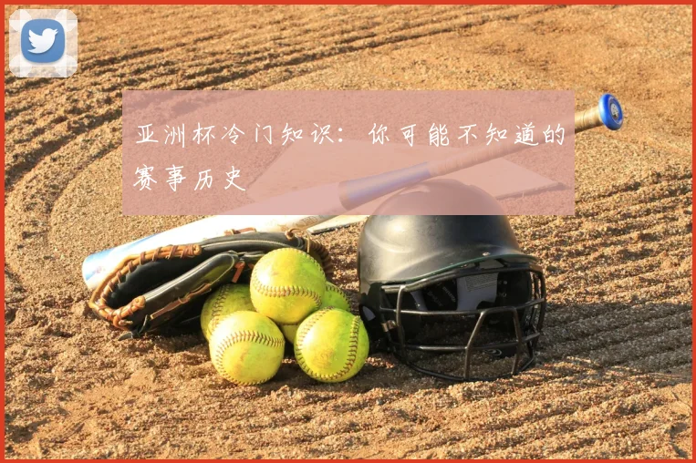 亚洲杯冷门知识:你可能不知道的赛事历史