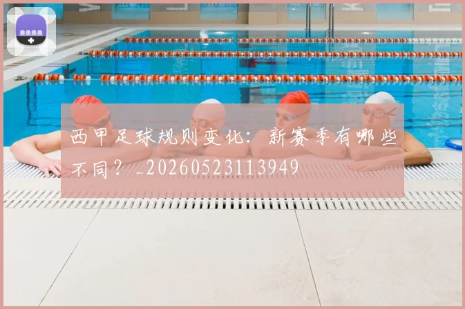 西甲足球规则变化：新赛季有哪些不同？_20260523113949