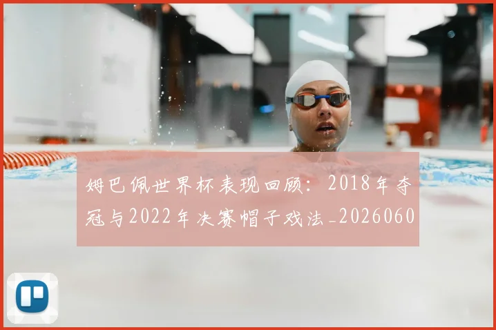 姆巴佩世界杯表现回顾:2018年夺冠与2022年决赛帽子戏法_20260601134111