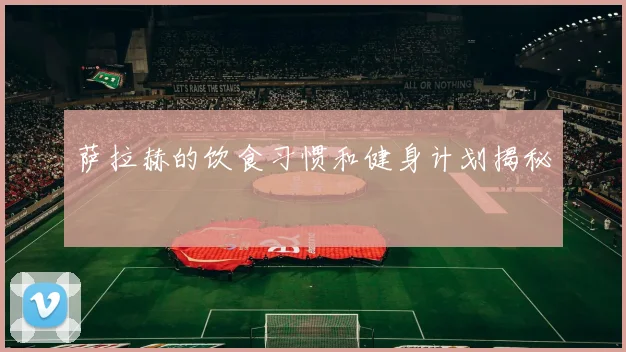 萨拉赫的饮食习惯和健身计划揭秘