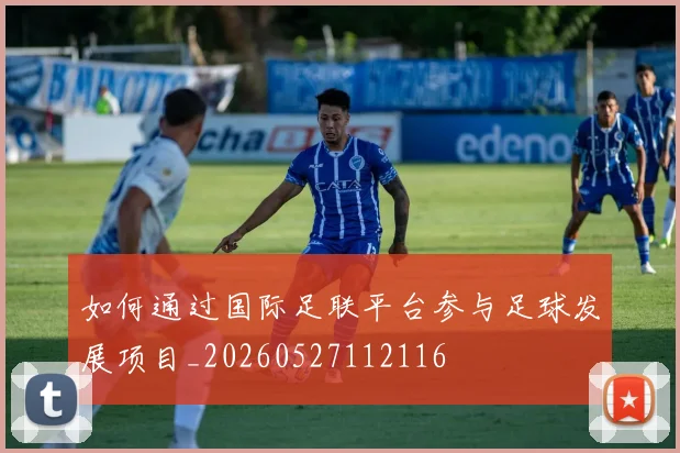 如何通过国际足联平台参与足球发展项目_20260527112116