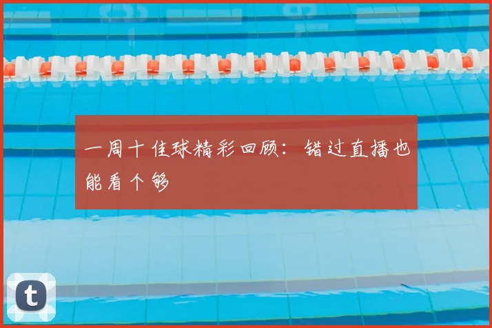 一周十佳球精彩回顾：错过直播也能看个够