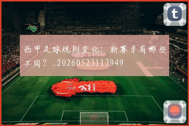 西甲足球规则变化：新赛季有哪些不同？_20260523113949