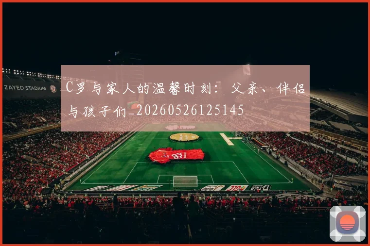 C罗与家人的温馨时刻：父亲、伴侣与孩子们_20260526125145