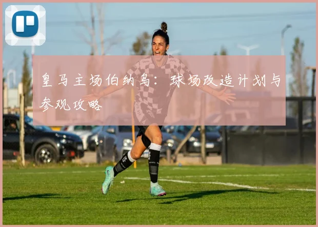 皇马主场伯纳乌：球场改造计划与参观攻略