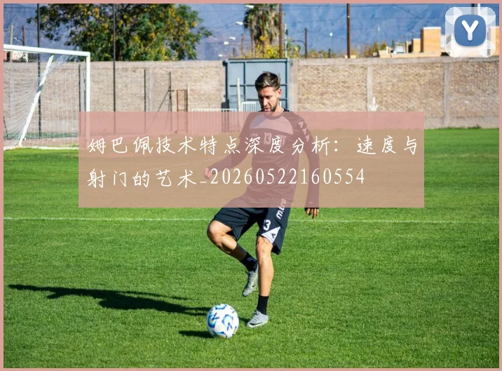 姆巴佩技术特点深度分析：速度与射门的艺术_20260522160554