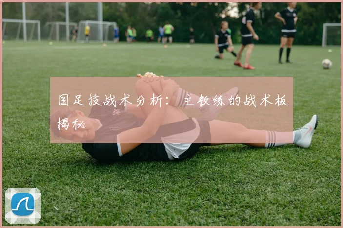 国足技战术分析：主教练的战术板揭秘