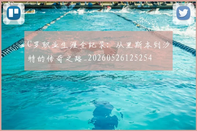 C罗职业生涯全纪录：从里斯本到沙特的传奇之路_20260526125254