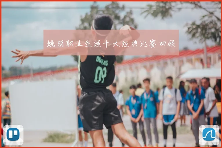 姚明职业生涯十大经典比赛回顾
