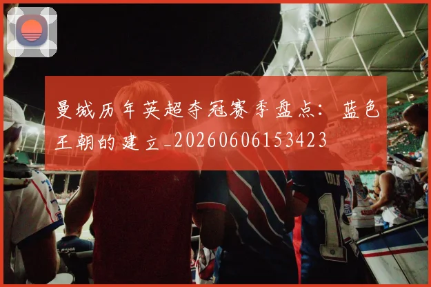 曼城历年英超夺冠赛季盘点：蓝色王朝的建立_20260606153423