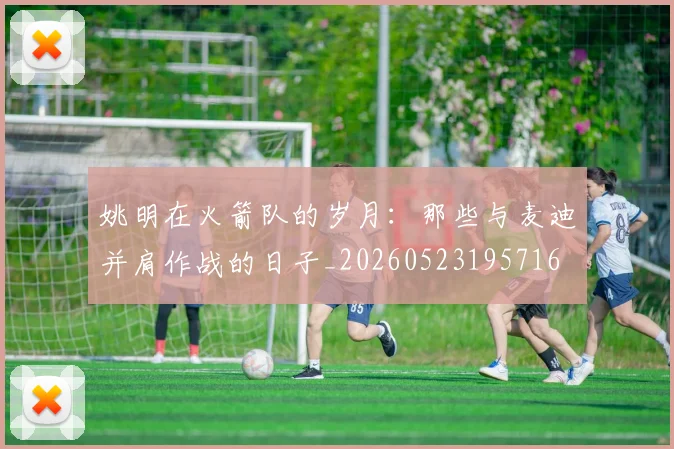 姚明在火箭队的岁月：那些与麦迪并肩作战的日子_20260523195716