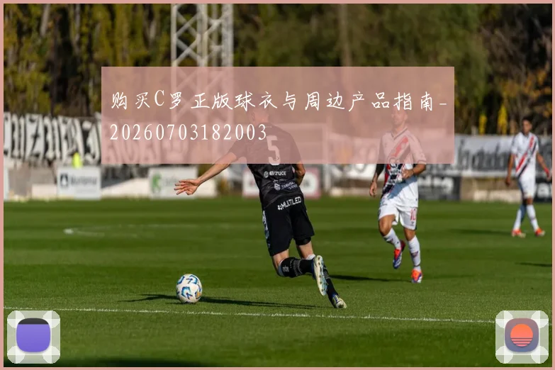 购买C罗正版球衣与周边产品指南_20260703182003