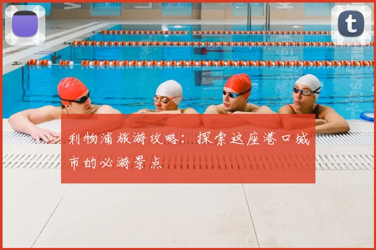 利物浦旅游攻略:探索这座港口城市的必游景点