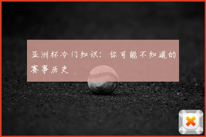 亚洲杯冷门知识:你可能不知道的赛事历史