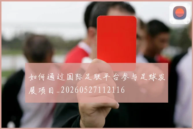 如何通过国际足联平台参与足球发展项目_20260527112116