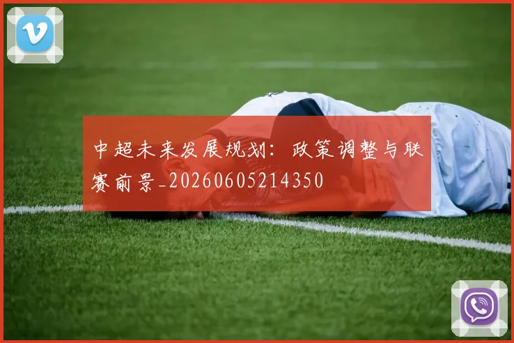 中超未来发展规划：政策调整与联赛前景_20260605214350