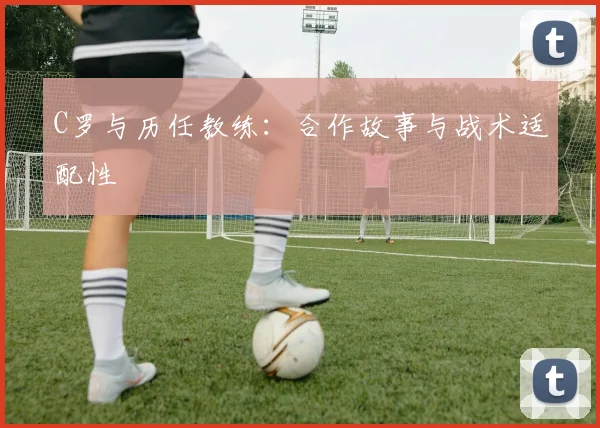 C罗与历任教练：合作故事与战术适配性