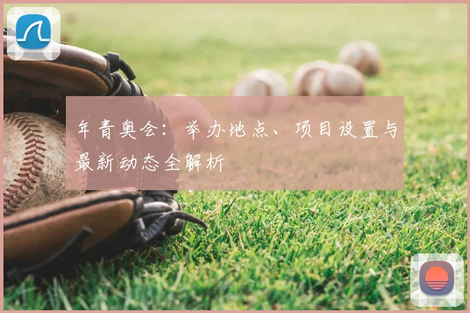 年青奥会：举办地点、项目设置与最新动态全解析