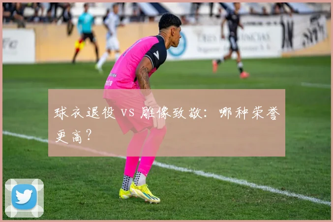 球衣退役 vs 雕像致敬：哪种荣誉更高？