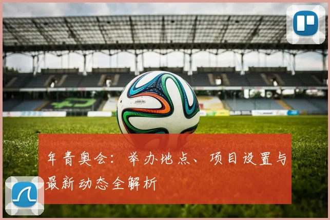 年青奥会：举办地点、项目设置与最新动态全解析