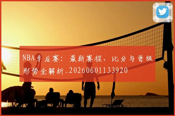NBA季后赛：最新赛程、比分与晋级形势全解析_20260601133920