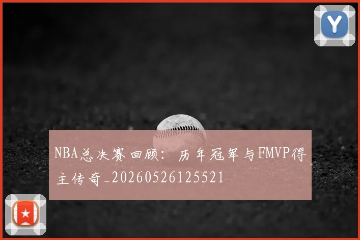NBA总决赛回顾：历年冠军与FMVP得主传奇_20260526125521