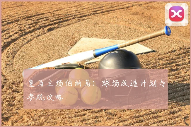皇马主场伯纳乌：球场改造计划与参观攻略