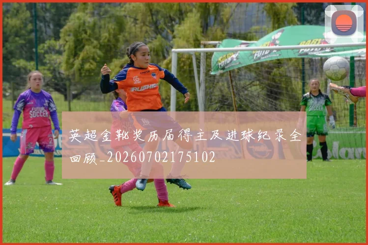 英超金靴奖历届得主及进球纪录全回顾_20260702175102