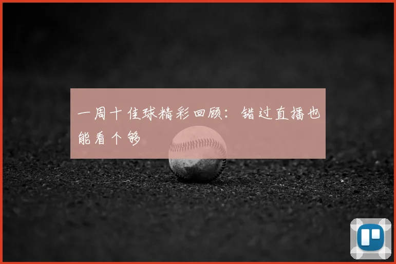 一周十佳球精彩回顾：错过直播也能看个够
