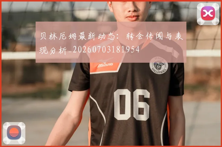 贝林厄姆最新动态：转会传闻与表现分析_20260703181954