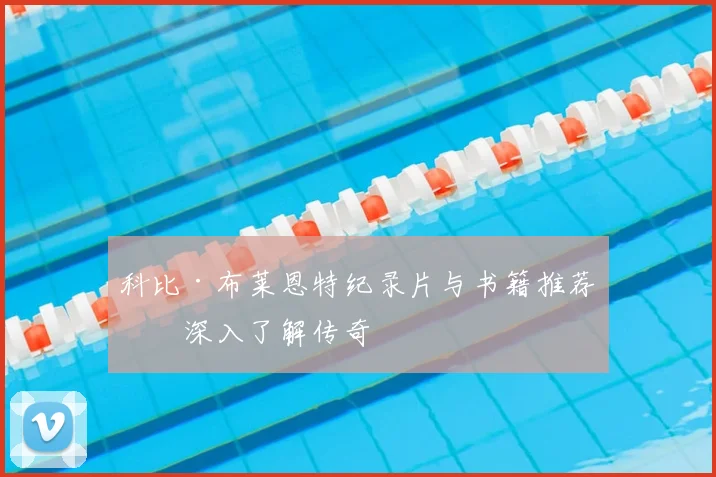 科比·布莱恩特纪录片与书籍推荐：深入了解传奇