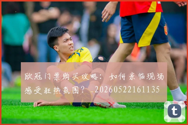 欧冠门票购买攻略:如何亲临现场感受狂热氛围?_20260522161135