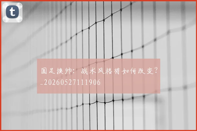 国足换帅：战术风格将如何改变？_20260527111906