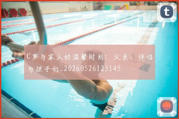 C罗与家人的温馨时刻：父亲、伴侣与孩子们_20260526125145
