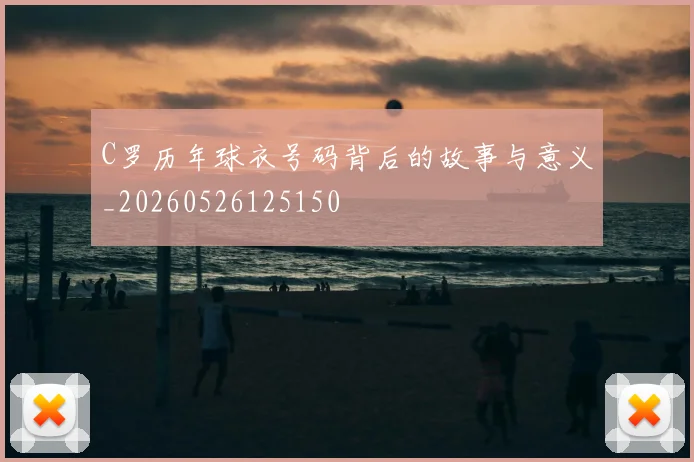 C罗历年球衣号码背后的故事与意义_20260526125150