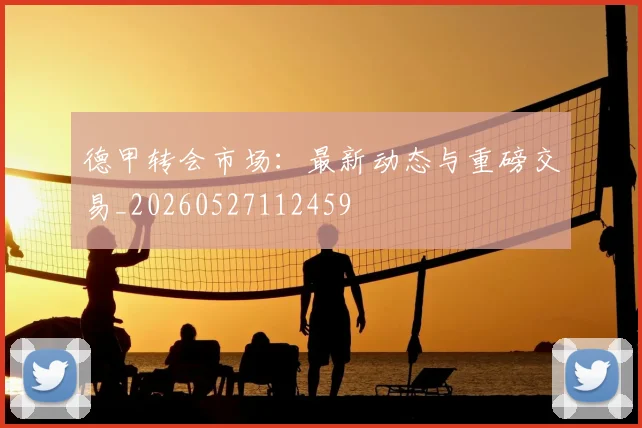 德甲转会市场：最新动态与重磅交易_20260527112459