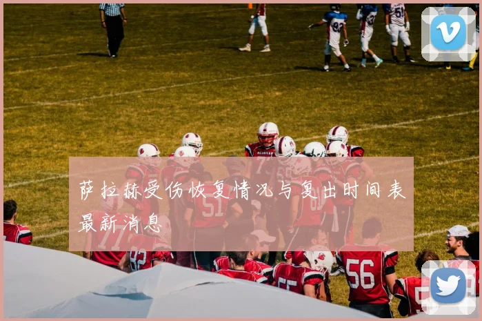 萨拉赫受伤恢复情况与复出时间表最新消息